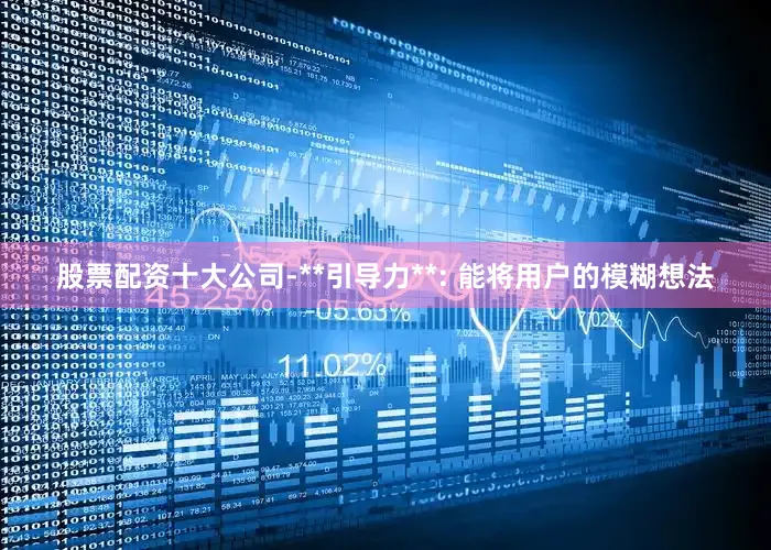 股票配资十大公司-**引导力**: 能将用户的模糊想法