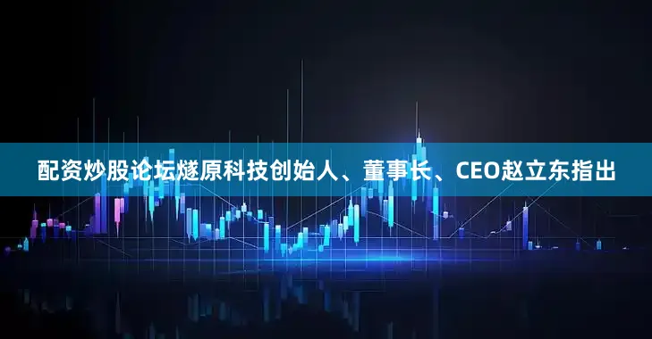 配资炒股论坛燧原科技创始人、董事长、CEO赵立东指出
