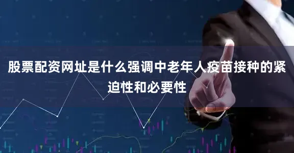 股票配资网址是什么强调中老年人疫苗接种的紧迫性和必要性