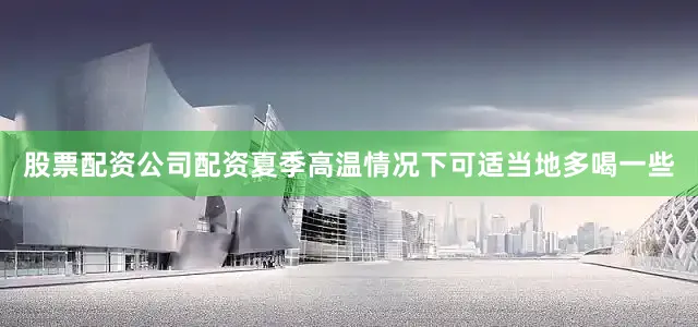 股票配资公司配资夏季高温情况下可适当地多喝一些