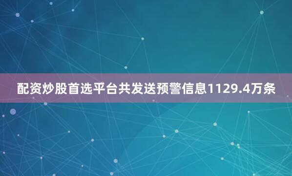配资炒股首选平台共发送预警信息1129.4万条