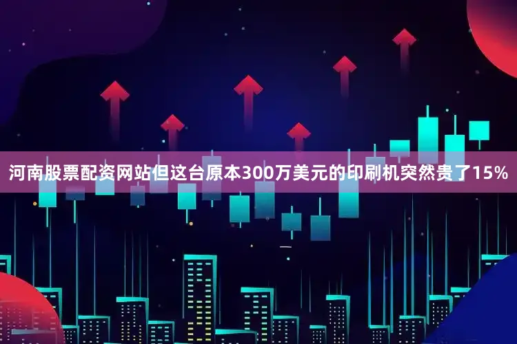 河南股票配资网站但这台原本300万美元的印刷机突然贵了15%