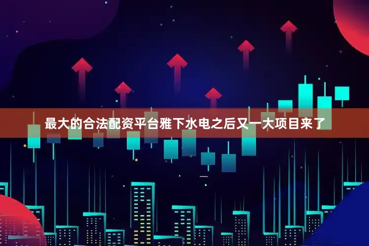 最大的合法配资平台雅下水电之后又一大项目来了