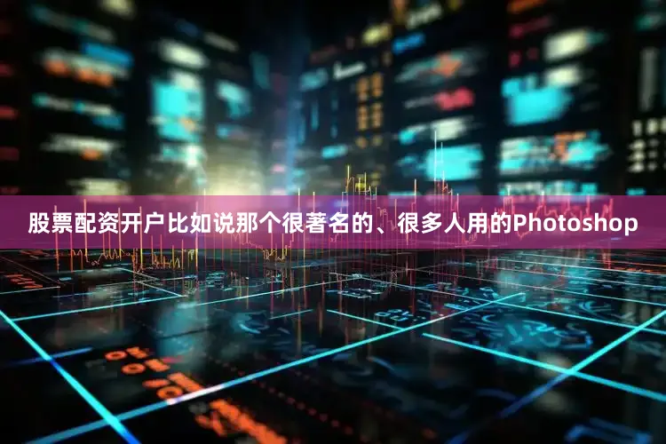 股票配资开户比如说那个很著名的、很多人用的Photoshop