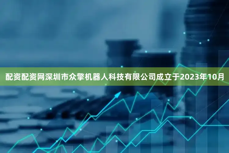 配资配资网深圳市众擎机器人科技有限公司成立于2023年10月