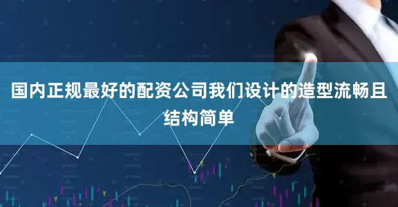 国内正规最好的配资公司我们设计的造型流畅且结构简单