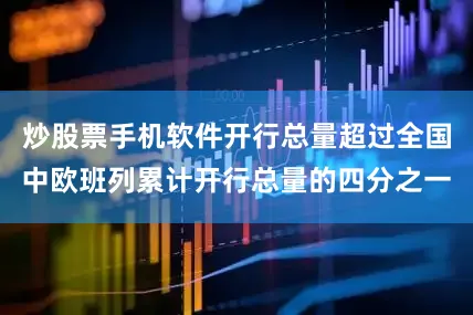 炒股票手机软件开行总量超过全国中欧班列累计开行总量的四分之一