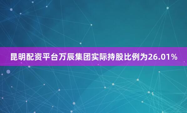 昆明配资平台万辰集团实际持股比例为26.01%