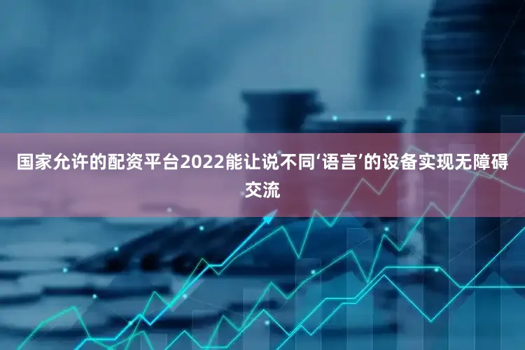 国家允许的配资平台2022能让说不同‘语言’的设备实现无障碍交流