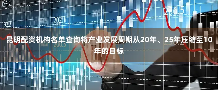 昆明配资机构名单查询将产业发展周期从20年、25年压缩至10年的目标