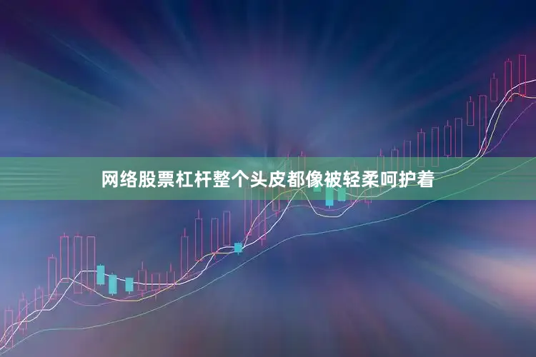 网络股票杠杆整个头皮都像被轻柔呵护着