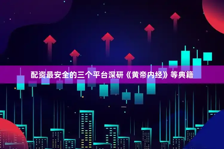 配资最安全的三个平台深研《黄帝内经》等典籍