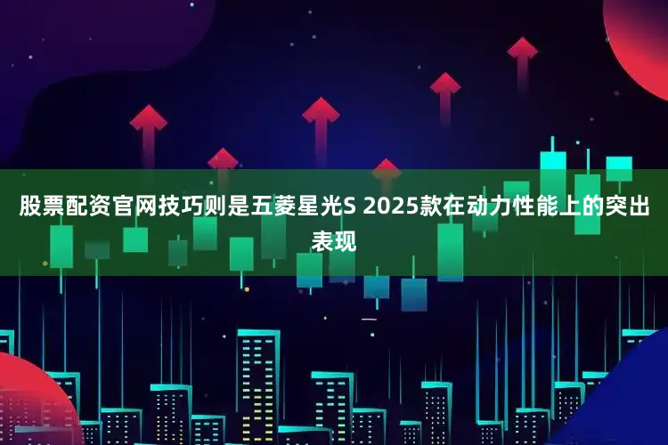 股票配资官网技巧则是五菱星光S 2025款在动力性能上的突出表现