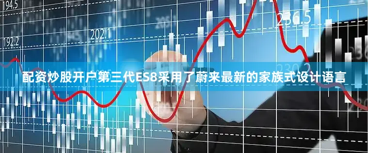 配资炒股开户第三代ES8采用了蔚来最新的家族式设计语言