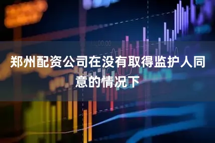 郑州配资公司在没有取得监护人同意的情况下