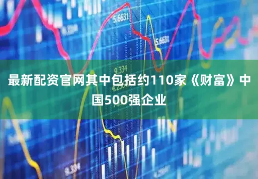 最新配资官网其中包括约110家《财富》中国500强企业
