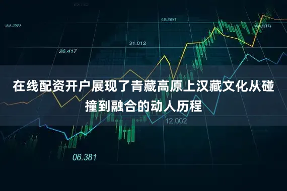 在线配资开户展现了青藏高原上汉藏文化从碰撞到融合的动人历程