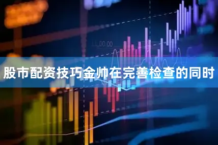 股市配资技巧金帅在完善检查的同时