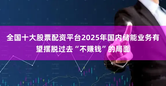全国十大股票配资平台2025年国内储能业务有望摆脱过去“不赚钱”的局面