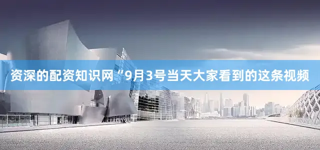 资深的配资知识网“9月3号当天大家看到的这条视频