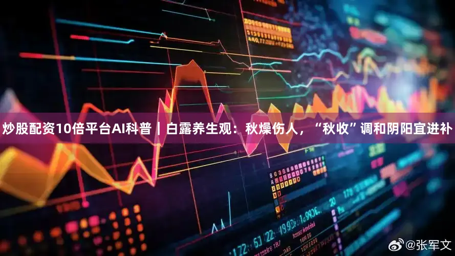炒股配资10倍平台AI科普｜白露养生观：秋燥伤人，“秋收”调和阴阳宜进补