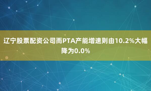 辽宁股票配资公司而PTA产能增速则由10.2%大幅降为0.0%