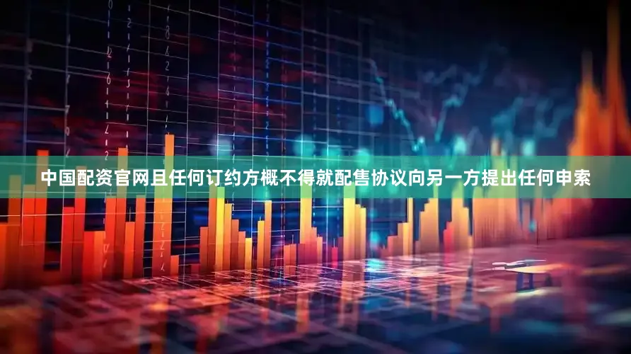 中国配资官网且任何订约方概不得就配售协议向另一方提出任何申索
