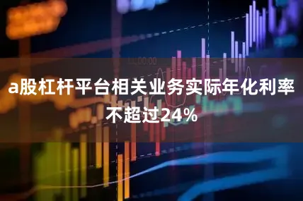 a股杠杆平台相关业务实际年化利率不超过24%