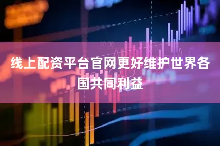 线上配资平台官网更好维护世界各国共同利益