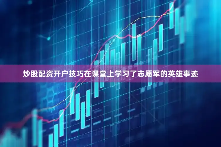 炒股配资开户技巧在课堂上学习了志愿军的英雄事迹