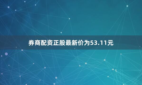 券商配资正股最新价为53.11元