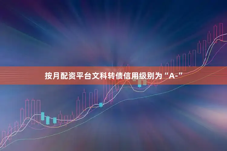 按月配资平台文科转债信用级别为“A-”