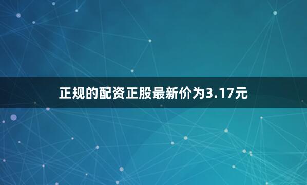 正规的配资正股最新价为3.17元