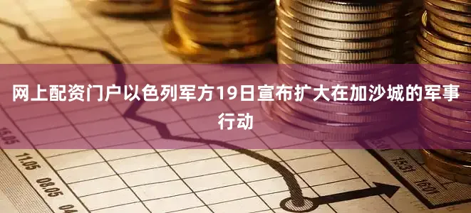 网上配资门户以色列军方19日宣布扩大在加沙城的军事行动