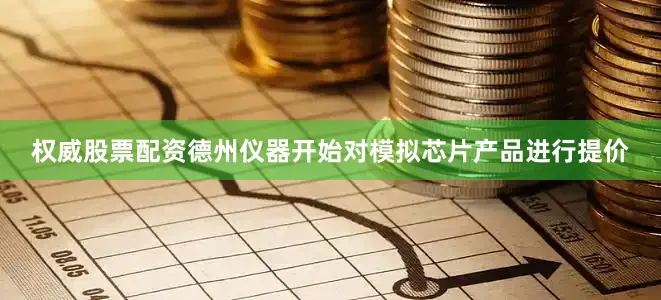 权威股票配资德州仪器开始对模拟芯片产品进行提价