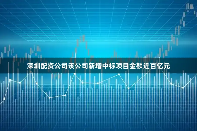 深圳配资公司该公司新增中标项目金额近百亿元