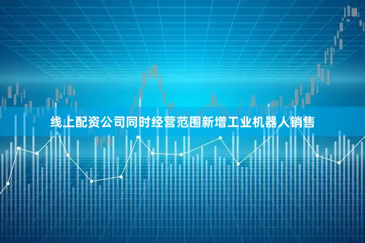 线上配资公司同时经营范围新增工业机器人销售