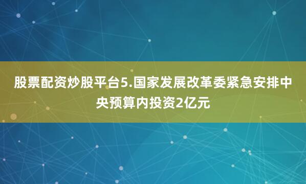 股票配资炒股平台5.国家发展改革委紧急安排中央预算内投资2亿元