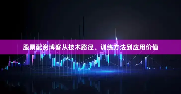 股票配资博客从技术路径、训练方法到应用价值