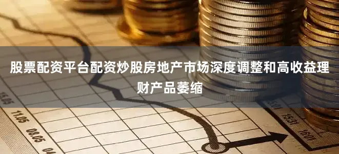 股票配资平台配资炒股房地产市场深度调整和高收益理财产品萎缩
