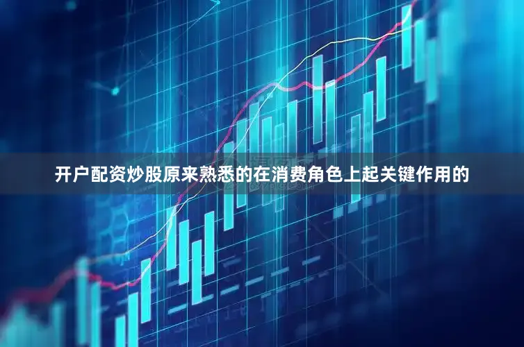 开户配资炒股原来熟悉的在消费角色上起关键作用的