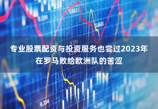 专业股票配资与投资服务也尝过2023年在罗马败给欧洲队的苦涩