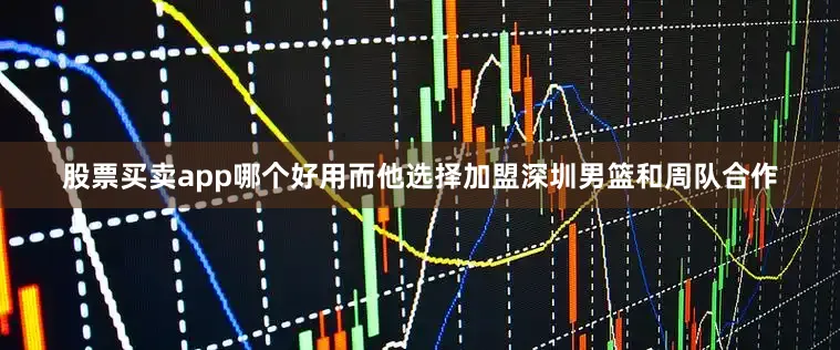 股票买卖app哪个好用而他选择加盟深圳男篮和周队合作