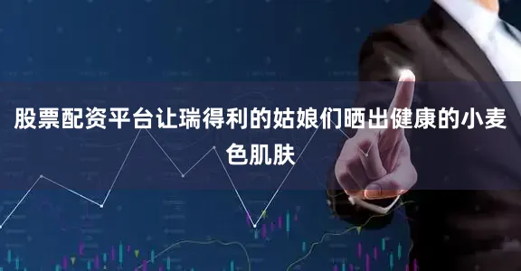 股票配资平台让瑞得利的姑娘们晒出健康的小麦色肌肤