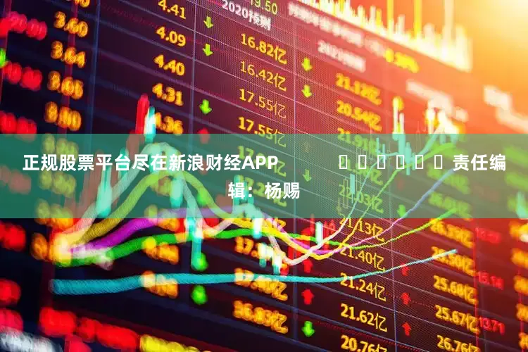 正规股票平台尽在新浪财经APP            						责任编辑：杨赐